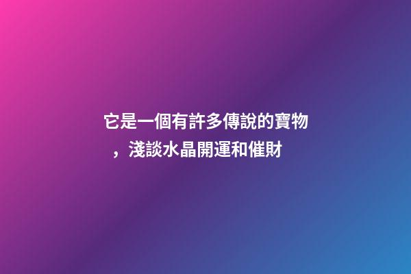 它是一個有許多傳說的寶物，淺談水晶開運和催財